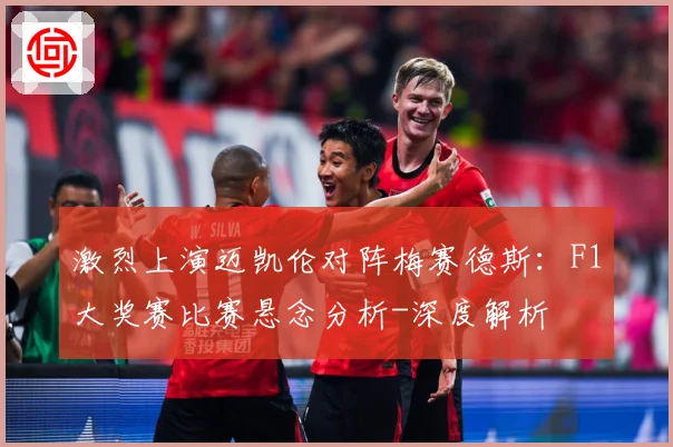 激烈上演迈凯伦对阵梅赛德斯：F1大奖赛比赛悬念分析-深度解析
