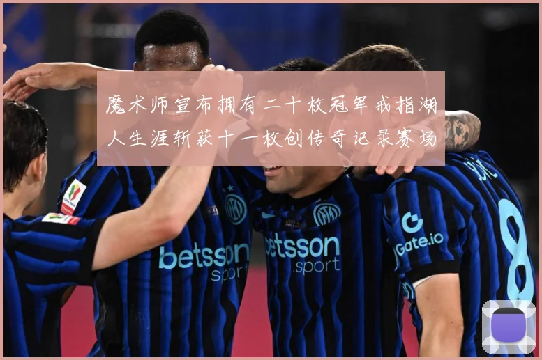 魔术师宣布拥有二十枚冠军戒指湖人生涯斩获十一枚创传奇记录赛场复盘-深度解析