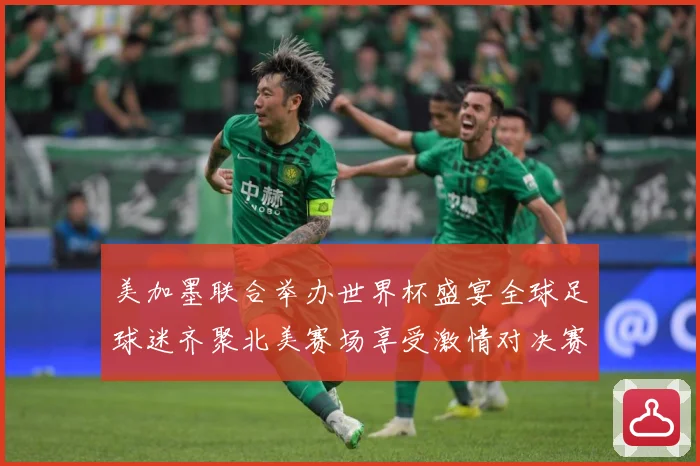 美加墨联合举办世界杯盛宴全球足球迷齐聚北美赛场享受激情对决赛事前瞻-深度解析