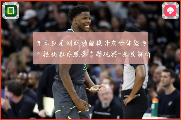 开云应用创新功能提升购物体验与个性化推荐服务专题观察-深度解析