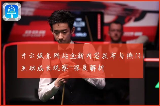 开云娱乐网站全新内容发布与热门互动成长观察-深度解析