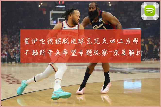 霍伊伦德摆脱进球荒完美回归为那不勒斯带来希望专题观察-深度解析
