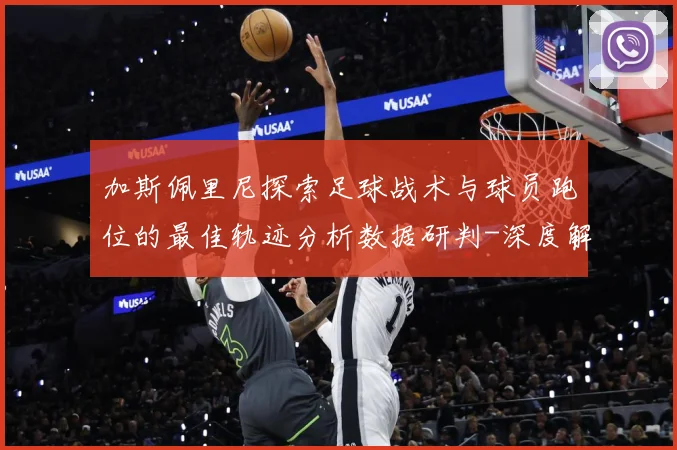 加斯佩里尼探索足球战术与球员跑位的最佳轨迹分析数据研判-深度解析