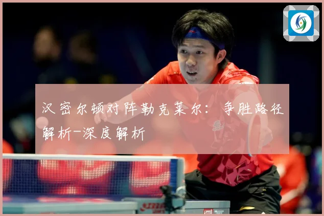 汉密尔顿对阵勒克莱尔：争胜路径解析-深度解析