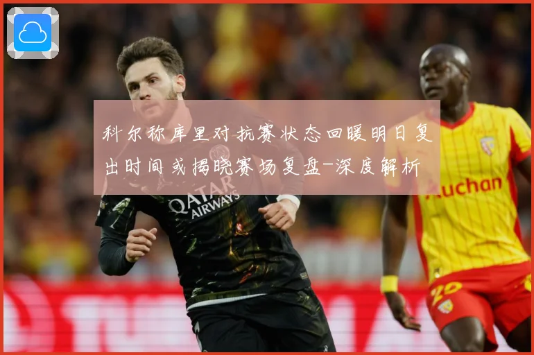 科尔称库里对抗赛状态回暖明日复出时间或揭晓赛场复盘-深度解析