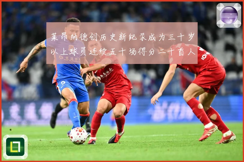 莱昂纳德创历史新纪录成为三十岁以上球员连续五十场得分二十首人赛场复盘-深度解析