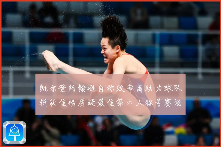凯尔登约翰逊自称效率高助力球队斩获佳绩质疑最佳第六人称号赛场复盘-深度解析