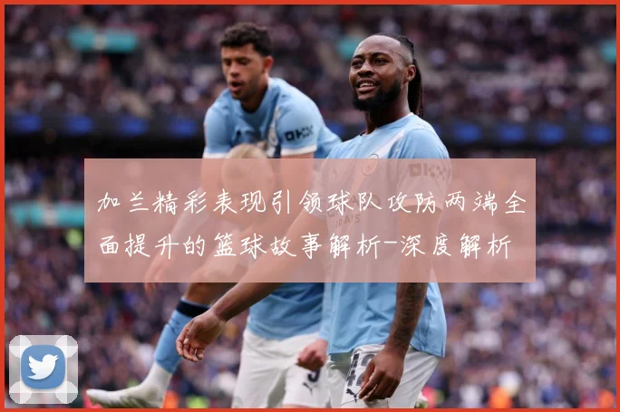 加兰精彩表现引领球队攻防两端全面提升的篮球故事解析-深度解析