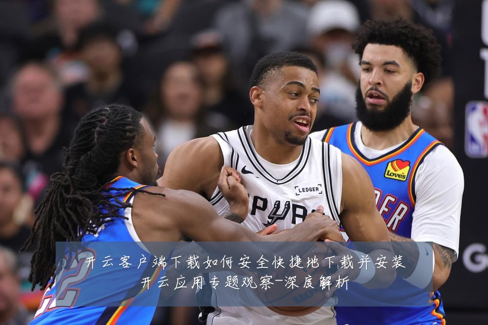 开云客户端下载如何安全快捷地下载并安装开云应用专题观察-深度解析