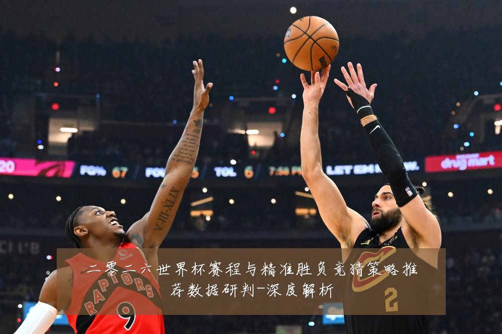 二零二六世界杯赛程与精准胜负竞猜策略推荐数据研判-深度解析