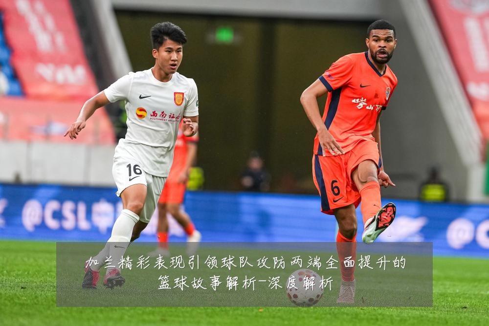 加兰精彩表现引领球队攻防两端全面提升的篮球故事解析-深度解析