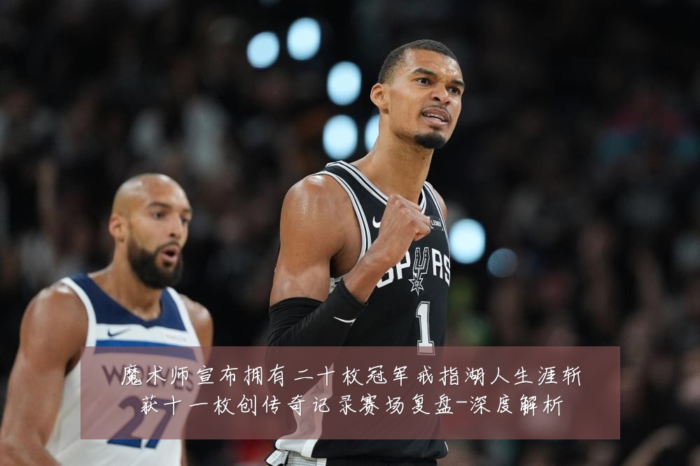 魔术师宣布拥有二十枚冠军戒指湖人生涯斩获十一枚创传奇记录赛场复盘-深度解析