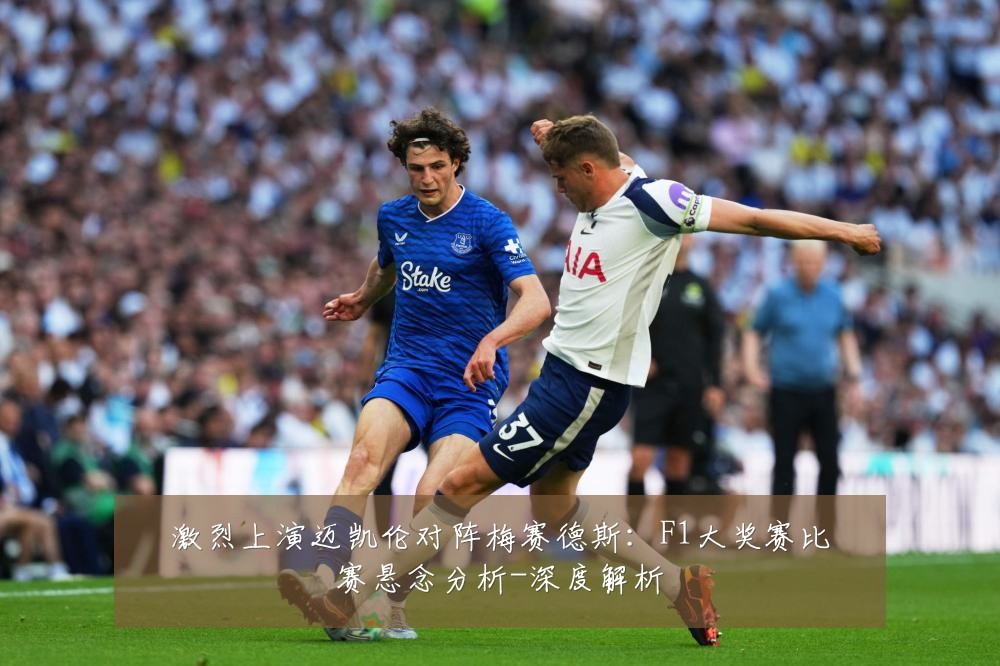 激烈上演迈凯伦对阵梅赛德斯:F1大奖赛比赛悬念分析-深度解析