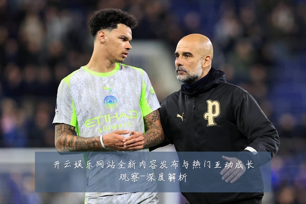 开云娱乐网站全新内容发布与热门互动成长观察-深度解析